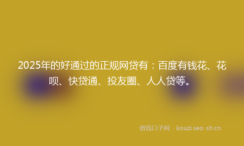 2025年的好通过的正规网贷有：百度有钱花、花呗、快贷通、投友圈、人人贷等。