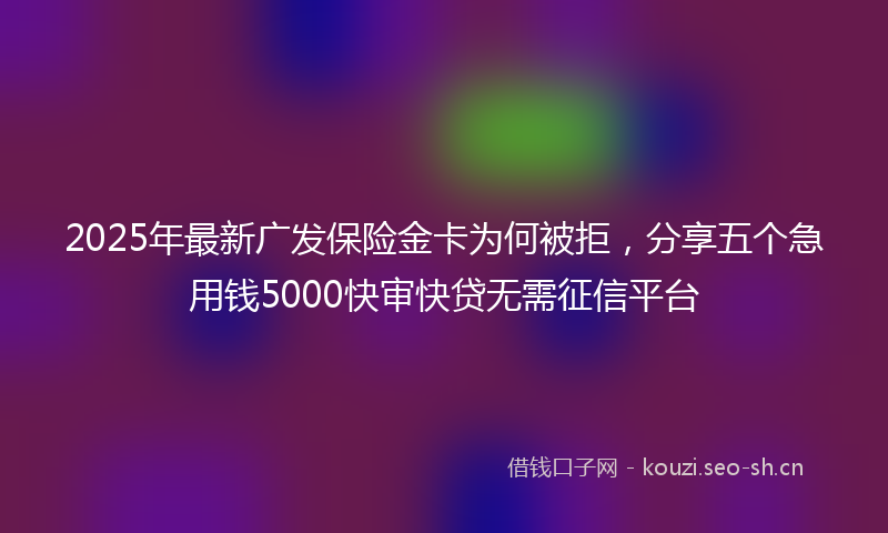 2025年最新广发保险金卡为何被拒，分享五个急用钱5000快审快贷无需征信平台
