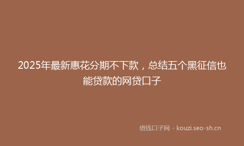 2025年最新惠花分期不下款，总结五个黑征信也能贷款的网贷口子