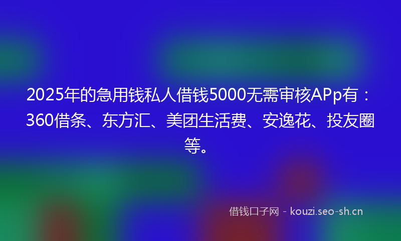 2025年的急用钱私人借钱5000无需审核APp有：360借条、东方汇、美团生活费、安逸花、投友圈等。