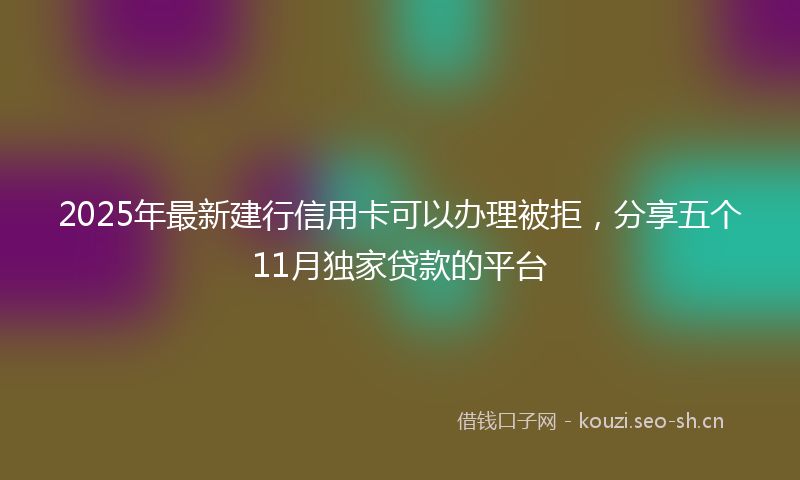 2025年最新建行信用卡可以办理被拒，分享五个11月独家贷款的平台
