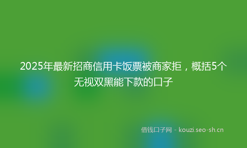 2025年最新招商信用卡饭票被商家拒，概括5个无视双黑能下款的口子