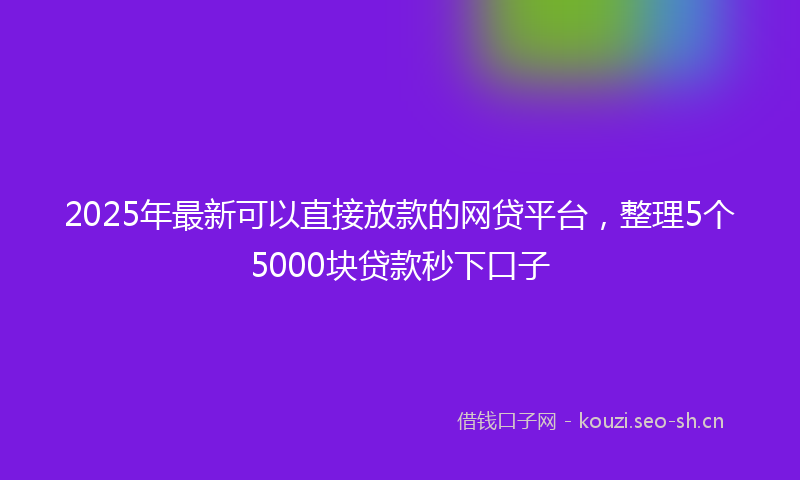 2025年最新可以直接放款的网贷平台，整理5个5000块贷款秒下口子