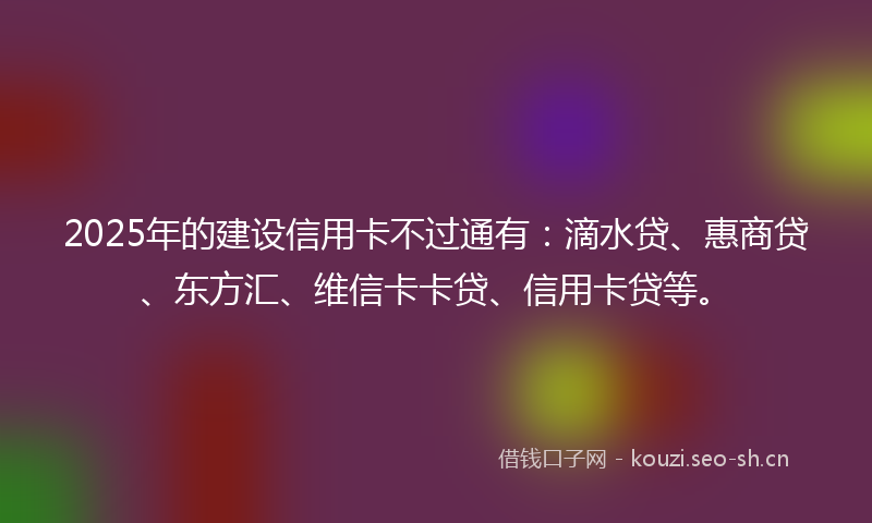 2025年的建设信用卡不过通有：滴水贷、惠商贷、东方汇、维信卡卡贷、信用卡贷等。