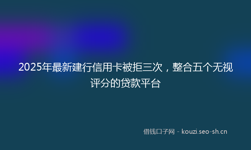 2025年最新建行信用卡被拒三次，整合五个无视评分的贷款平台
