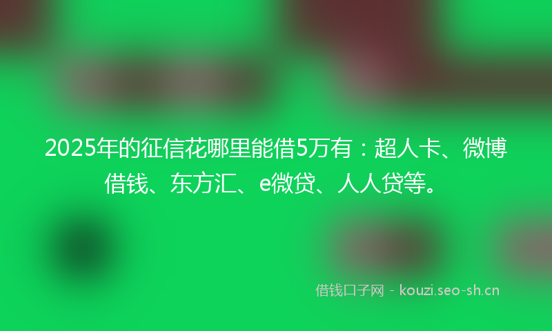 2025年的征信花哪里能借5万有：超人卡、微博借钱、东方汇、e微贷、人人贷等。