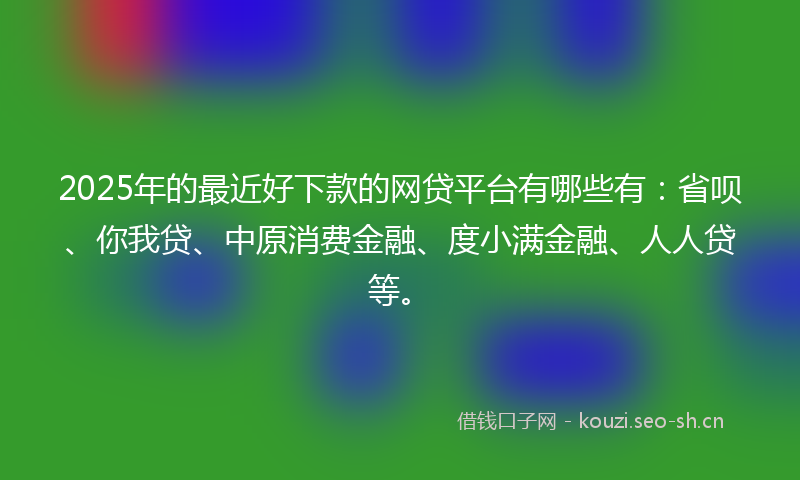 2025年的最近好下款的网贷平台有哪些有：省呗、你我贷、中原消费金融、度小满金融、人人贷等。