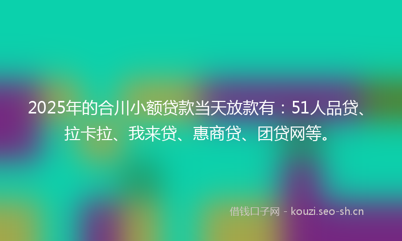 2025年的合川小额贷款当天放款有：51人品贷、拉卡拉、我来贷、惠商贷、团贷网等。