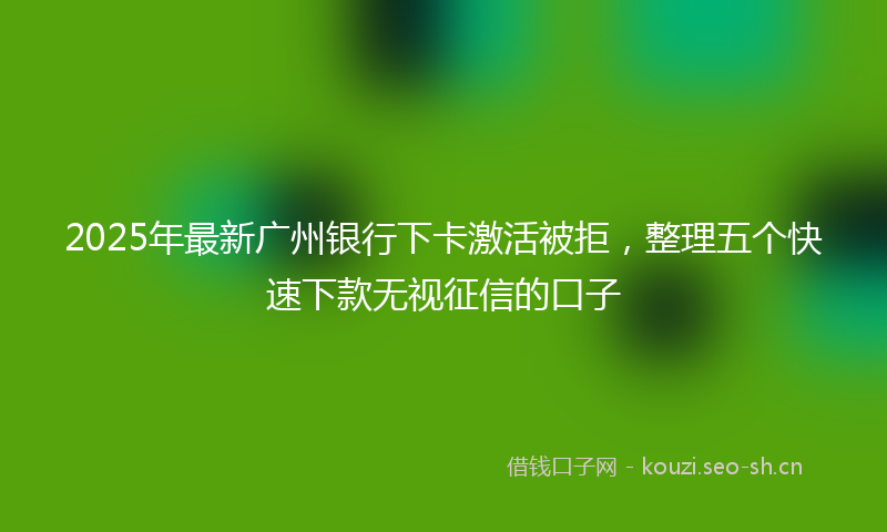 2025年最新广州银行下卡激活被拒,整理五个快速下款无视征信的口子