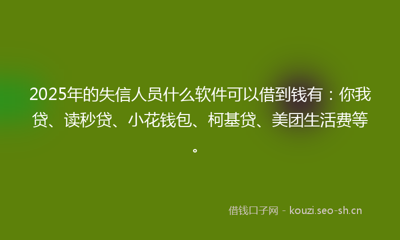 2025年的失信人员什么软件可以借到钱有：你我贷、读秒贷、小花钱包、柯基贷、美团生活费等。