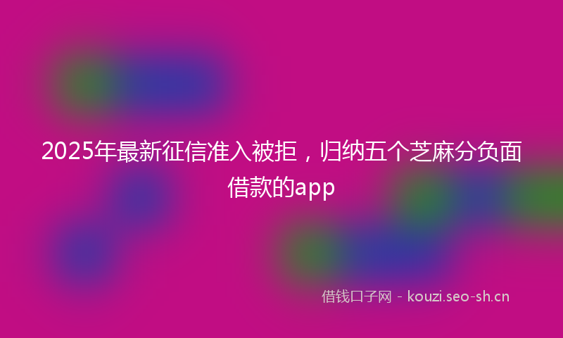 2025年最新征信准入被拒，归纳五个芝麻分负面借款的app