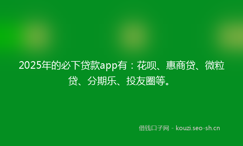 2025年的必下贷款app有：花呗、惠商贷、微粒贷、分期乐、投友圈等。