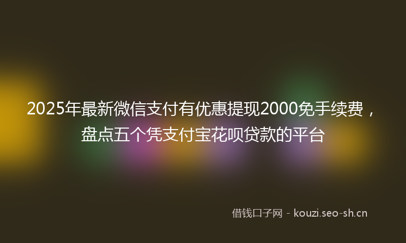 2025年最新微信支付有优惠提现2000免手续费，盘点五个凭支付宝花呗贷款的平台