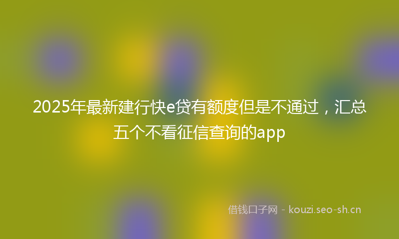 2025年最新建行快e贷有额度但是不通过，汇总五个不看征信查询的app