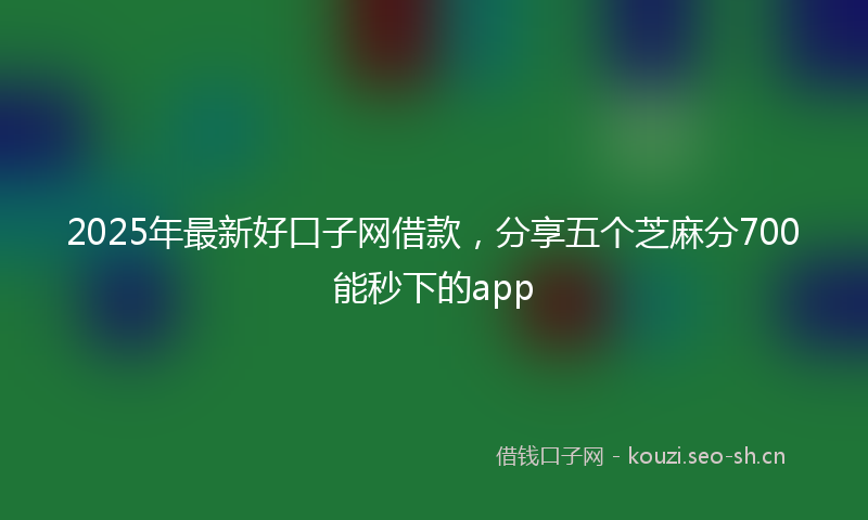 2025年最新好口子网借款，分享五个芝麻分700能秒下的app