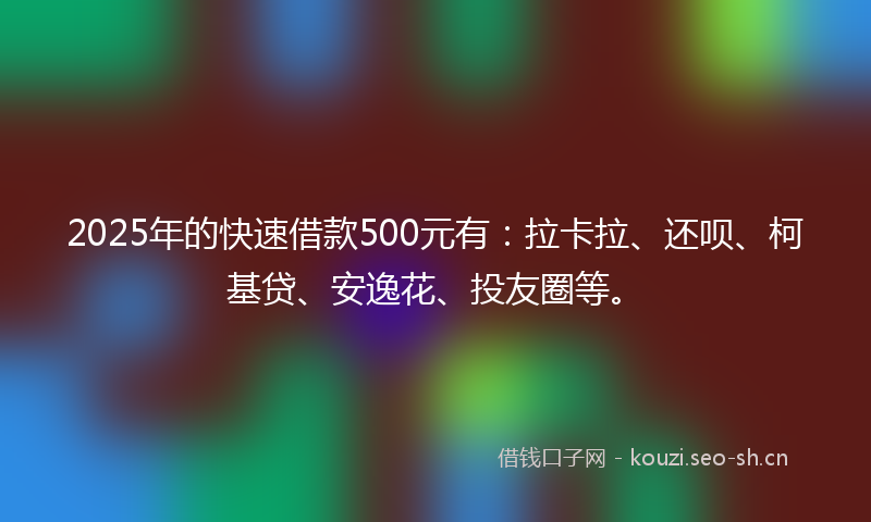 2025年的快速借款500元有：拉卡拉、还呗、柯基贷、安逸花、投友圈等。