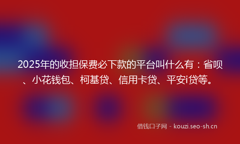 2025年的收担保费必下款的平台叫什么有：省呗、小花钱包、柯基贷、信用卡贷、平安i贷等。