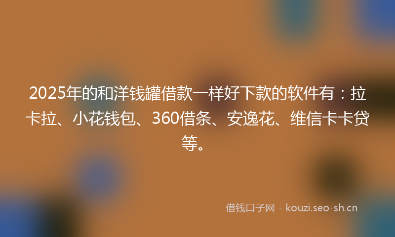 2025年的和洋钱罐借款一样好下款的软件有：拉卡拉、小花钱包、360借条、安逸花、维信卡卡贷等。