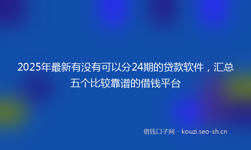 2025年最新有没有可以分24期的贷款软件，汇总五个比较靠谱的借钱平台