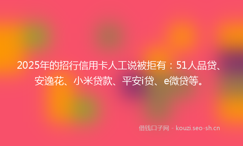 2025年的招行信用卡人工说被拒有：51人品贷、安逸花、小米贷款、平安i贷、e微贷等。