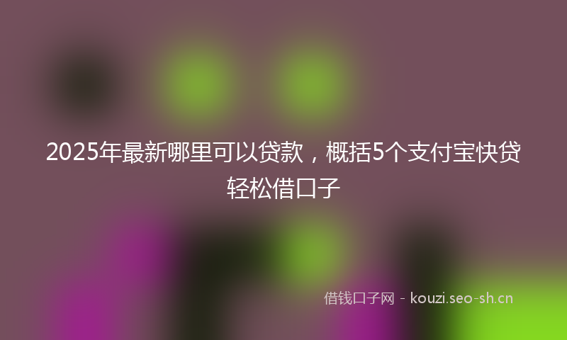 2025年最新哪里可以贷款，概括5个支付宝快贷轻松借口子