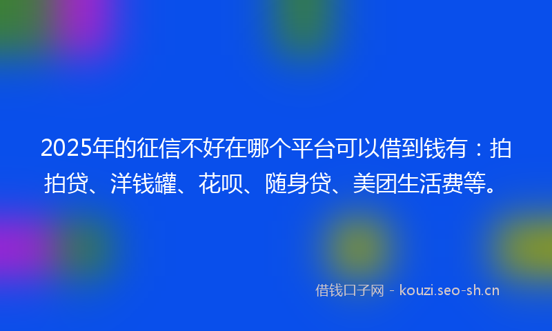 2025年的征信不好在哪个平台可以借到钱有：拍拍贷、洋钱罐、花呗、随身贷、美团生活费等。