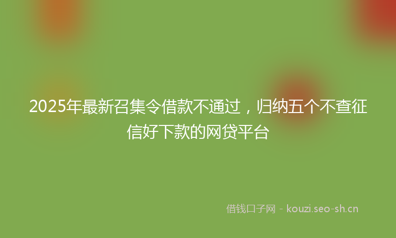 2025年最新召集令借款不通过，归纳五个不查征信好下款的网贷平台