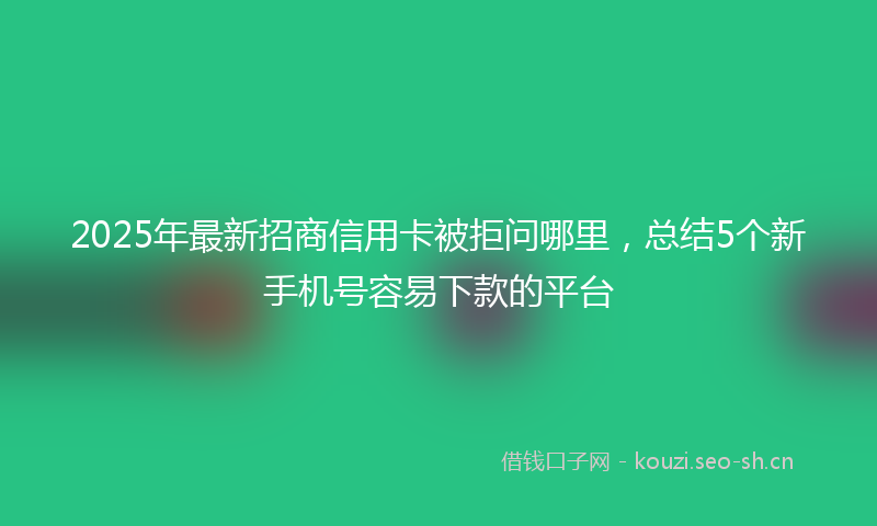 2025年最新招商信用卡被拒问哪里，总结5个新手机号容易下款的平台