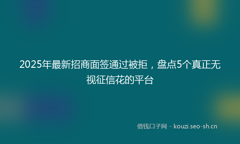 2025年最新招商面签通过被拒，盘点5个真正无视征信花的平台