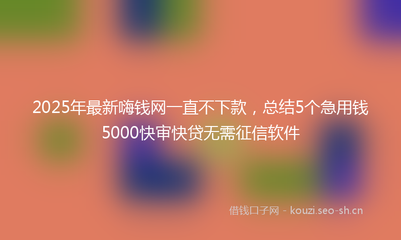 2025年最新嗨钱网一直不下款，总结5个急用钱5000快审快贷无需征信软件