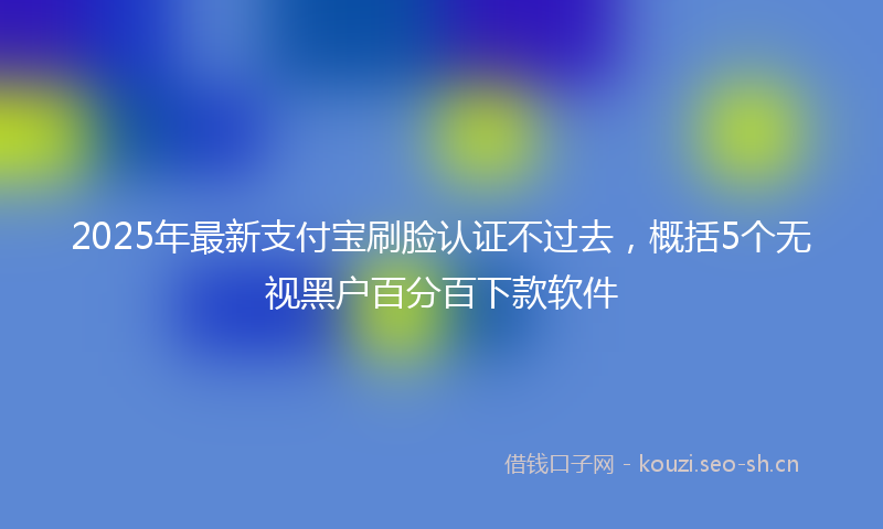 2025年最新支付宝刷脸认证不过去，概括5个无视黑户百分百下款软件