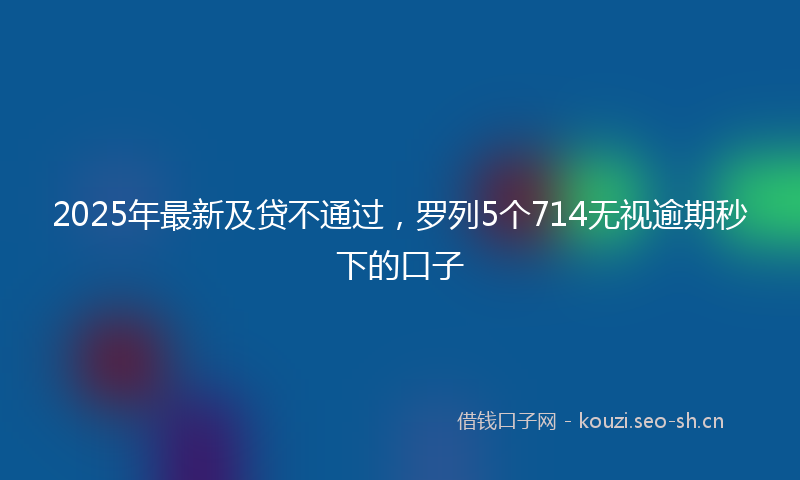 2025年最新及贷不通过，罗列5个714无视逾期秒下的口子