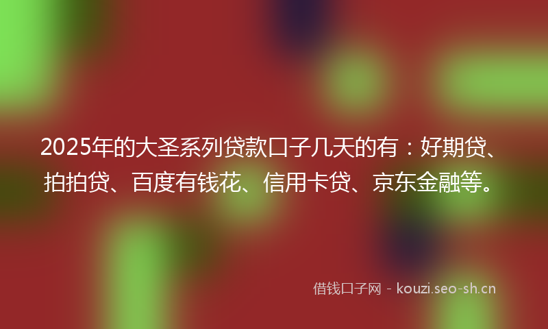 2025年的大圣系列贷款口子几天的有：好期贷、拍拍贷、百度有钱花、信用卡贷、京东金融等。