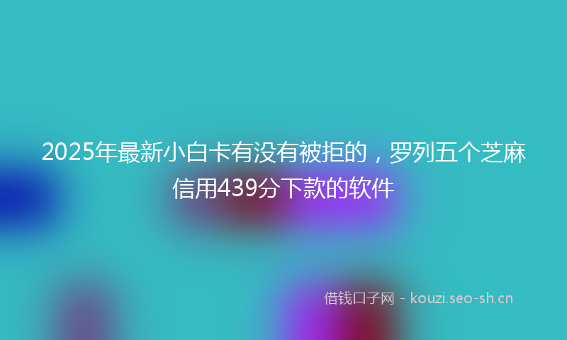 2025年最新小白卡有没有被拒的,罗列五个芝麻信用439分下款的软件