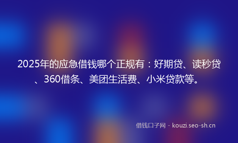 2025年的应急借钱哪个正规有：好期贷、读秒贷、360借条、美团生活费、小米贷款等。