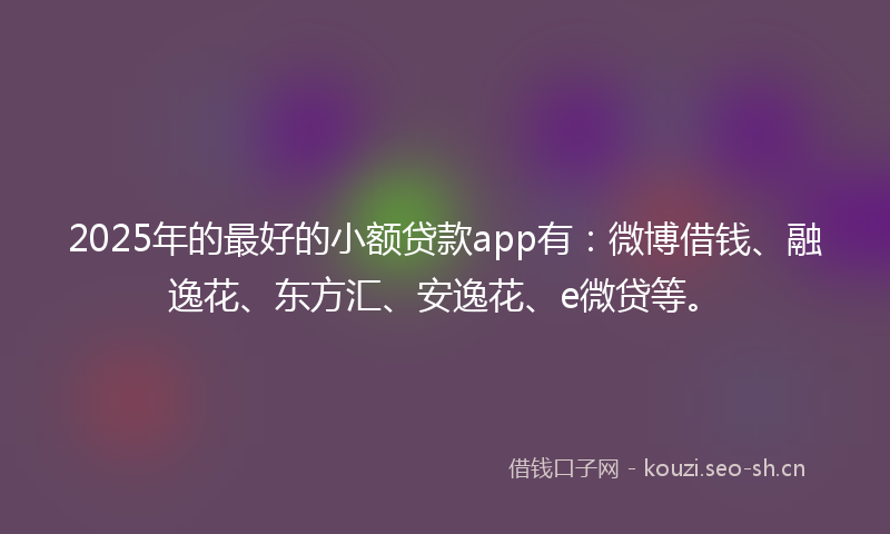 2025年的最好的小额贷款app有：微博借钱、融逸花、东方汇、安逸花、e微贷等。