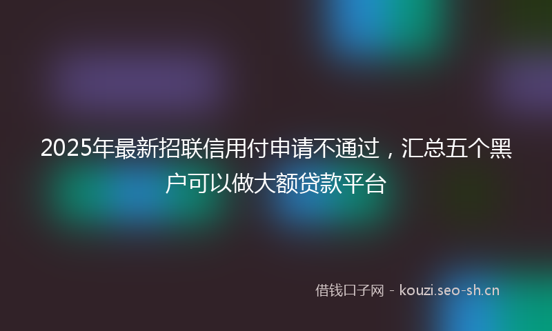 2025年最新招联信用付申请不通过，汇总五个黑户可以做大额贷款平台