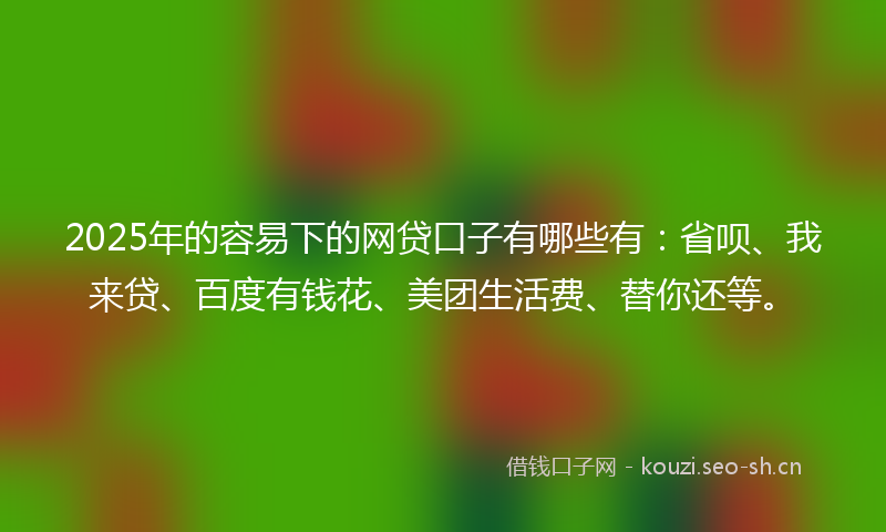 2025年的容易下的网贷口子有哪些有：省呗、我来贷、百度有钱花、美团生活费、替你还等。