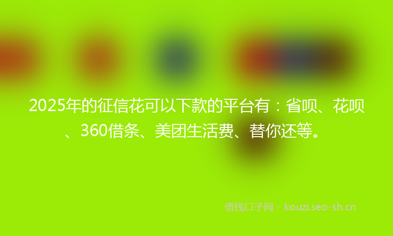 2025年的征信花可以下款的平台有：省呗、花呗、360借条、美团生活费、替你还等。