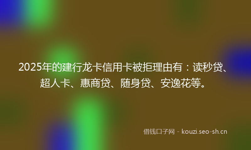 2025年的建行龙卡信用卡被拒理由有：读秒贷、超人卡、惠商贷、随身贷、安逸花等。