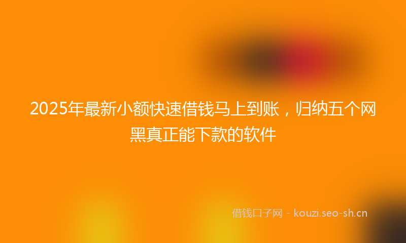2025年最新小额快速借钱马上到账，归纳五个网黑真正能下款的软件