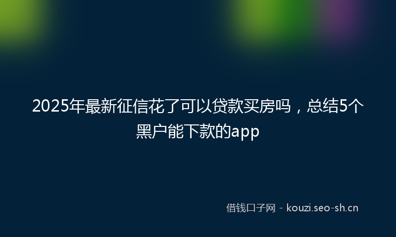 2025年最新征信花了可以贷款买房吗，总结5个黑户能下款的app