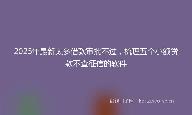 2025年最新太多借款审批不过，梳理五个小额贷款不查征信的软件