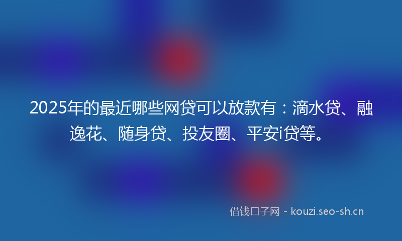 2025年的最近哪些网贷可以放款有：滴水贷、融逸花、随身贷、投友圈、平安i贷等。