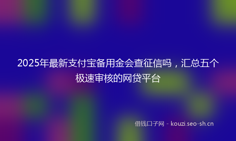 2025年最新支付宝备用金会查征信吗，汇总五个极速审核的网贷平台