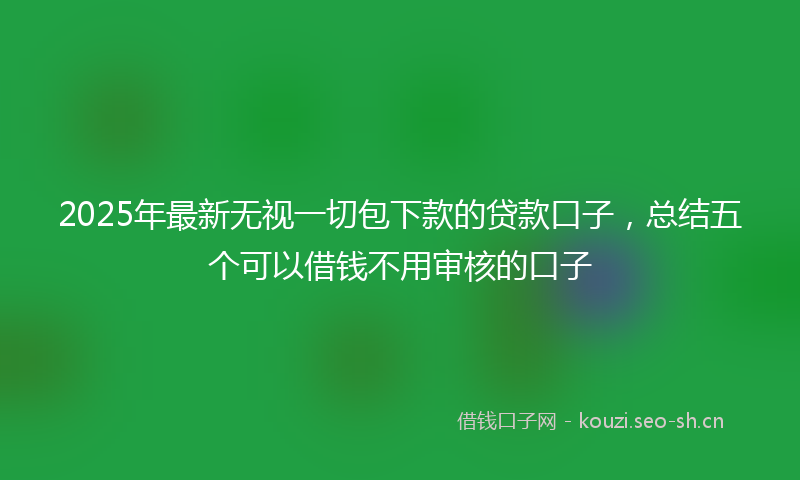 2025年最新无视一切包下款的贷款口子，总结五个可以借钱不用审核的口子