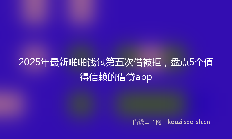 2025年最新啪啪钱包第五次借被拒，盘点5个值得信赖的借贷app