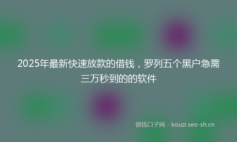 2025年最新快速放款的借钱，罗列五个黑户急需三万秒到的的软件