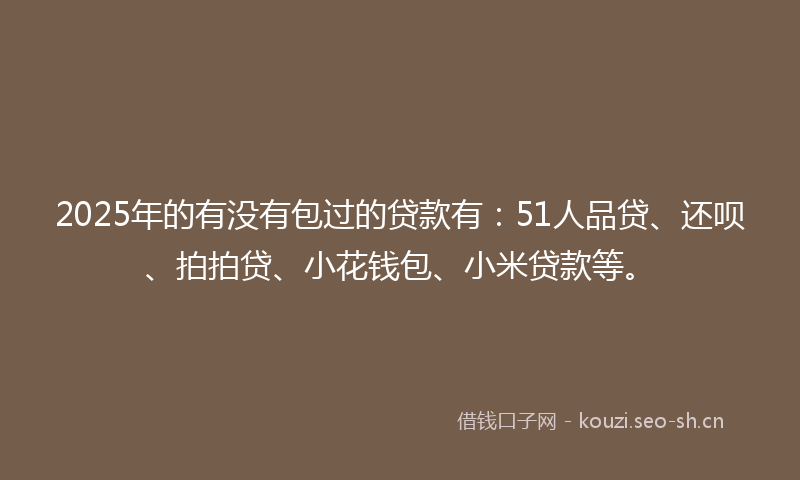 2025年的有没有包过的贷款有：51人品贷、还呗、拍拍贷、小花钱包、小米贷款等。