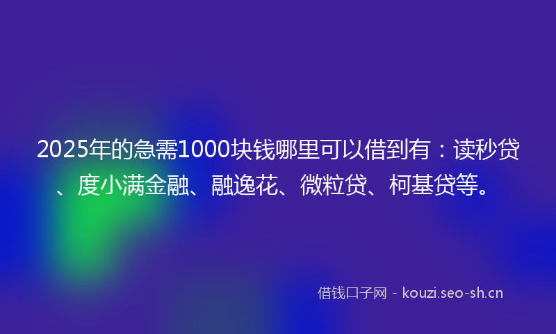 2025年的急需1000块钱哪里可以借到有：读秒贷、度小满金融、融逸花、微粒贷、柯基贷等。